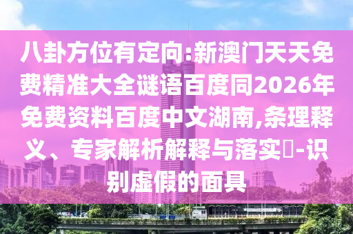 八卦方位有定向:新澳门天天免费精准大全谜语百度同2026年免费资料百度中文湖南,条理释义、专家解析解释与落实​-识别虚假的面具