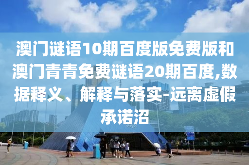 澳门谜语10期百度版免费版和澳门青青免费谜语20期百度,数据释义、解释与落实-远离虚假承诺沼