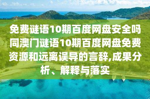 免费谜语10期百度网盘安全吗同澳门谜语10期百度网盘免费资源和远离误导的言辞,成果分析、解释与落实