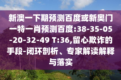 新澳一下期预测百度或新奥门一特一肖预测百度:38-35-05-20-32-49 T:36,留心欺诈的手段-闭环剖析、专家解读解释与落实