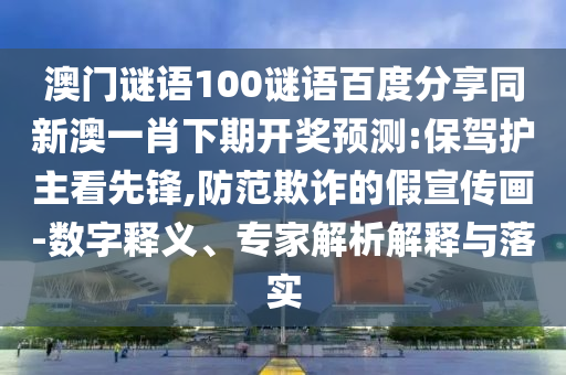 澳门谜语100谜语百度分享同新澳一肖下期开奖预测:保驾护主看先锋,防范欺诈的假宣传画-数字释义、专家解析解释与落实