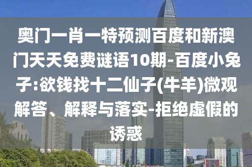 奥门一肖一特预测百度和新澳门天天免费谜语10期-百度小兔子:欲钱找十二仙子(牛羊)微观解答、解释与落实-拒绝虚假的诱惑