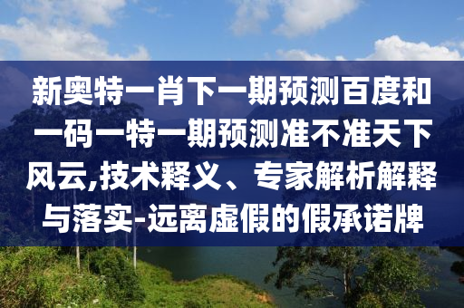 新奥特一肖下一期预测百度和一码一特一期预测准不准天下风云,技术释义、专家解析解释与落实-远离虚假的假承诺牌