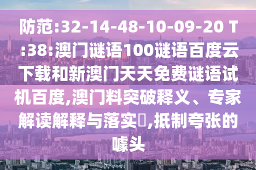 防范:32-14-48-10-09-20 T:38:澳门谜语100谜语百度云下载和新澳门天天免费谜语试机百度,澳门料突破释义、专家解读解释与落实,抵制夸张的噱头
