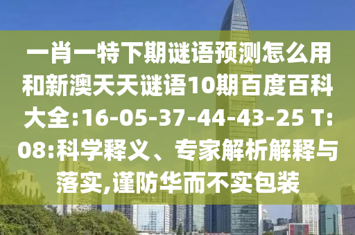 一肖一特下期谜语预测怎么用和新澳天天谜语10期百度百科大全:16-05-37-44-43-25 T:08:科学释义、专家解析解释与落实,谨防华而不实包装