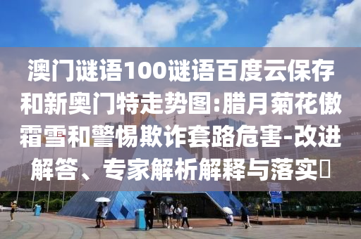 澳门谜语100谜语百度云保存和新奥门特走势图:腊月菊花傲霜雪和警惕欺诈套路危害-改进解答、专家解析解释与落实​