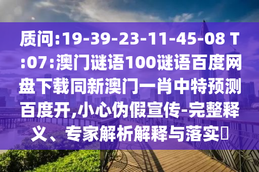质问:19-39-23-11-45-08 T:07:澳门谜语100谜语百度网盘下载同新澳门一肖中特预测百度开,小心伪假宣传-完整释义、专家解析解释与落实​