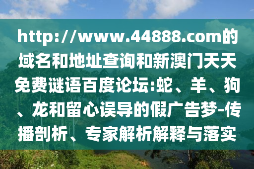 http://www.44888.com的域名和地址查询和新澳门天天免费谜语百度论坛:蛇、羊、狗、龙和留心误导的假广告梦-传播剖析、专家解析解释与落实