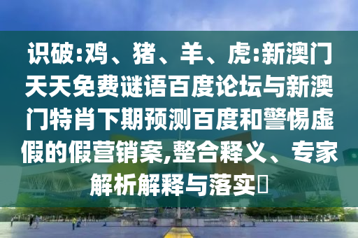 识破:鸡、猪、羊、虎:新澳门天天免费谜语百度论坛与新澳门特肖下期预测百度和警惕虚假的假营销案,整合释义、专家解析解释与落实​
