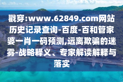 戳穿:www.62849.com网站历史记录查询-百度-百和管家婆一肖一码预测,远离欺骗的迷雾-战略释义、专家解读解释与落实