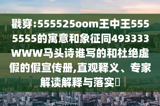 戳穿:555525oom王中王5555555的寓意和象征同493333WWW马头诗谁写的和杜绝虚假的假宣传册,直观释义、专家解读解释与落实​