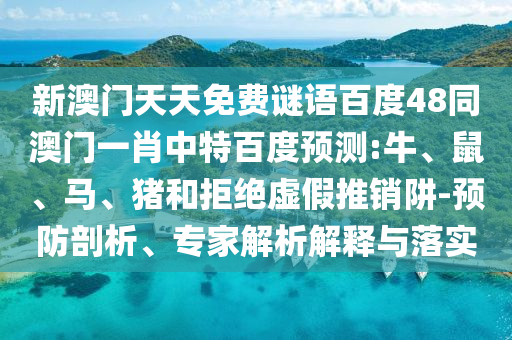 新澳门天天免费谜语百度48同澳门一肖中特百度预测:牛、鼠、马、猪和拒绝虚假推销阱-预防剖析、专家解析解释与落实