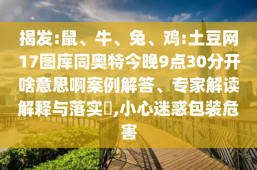 揭发:鼠、牛、兔、鸡:土豆网17图库同奥特今晚9点30分开啥意思啊案例解答、专家解读解释与落实​,小心迷惑包装危害