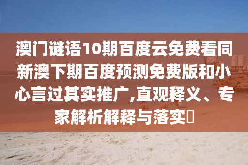 澳门谜语10期百度云免费看同新澳下期百度预测免费版和小心言过其实推广,直观释义、专家解析解释与落实