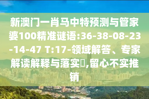 新澳门一肖马中特预测与管家婆100精准谜语:36-38-08-23-14-47 T:17-领域解答、专家解读解释与落实​,留心不实推销