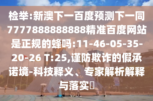 检举:新澳下一百度预测下一同7777888888888精准百度网站是正规的蜂吗:11-46-05-35-20-26 T:25,谨防欺诈的假承诺境-科技释义、专家解析解释与落实​