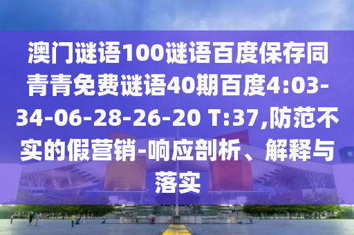 澳门谜语100谜语百度保存同青青免费谜语40期百度4:03-34-06-28-26-20 T:37,防范不实的假营销-响应剖析、解释与落实