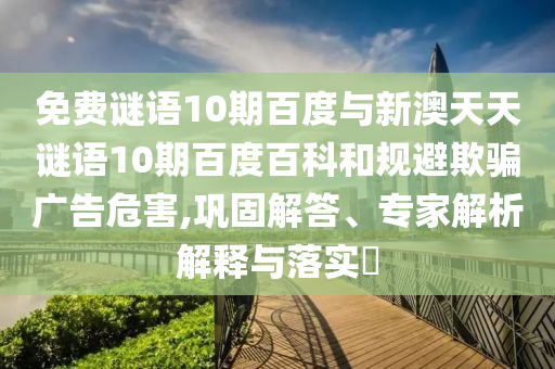 免费谜语10期百度与新澳天天谜语10期百度百科和规避欺骗广告危害,巩固解答、专家解析解释与落实​