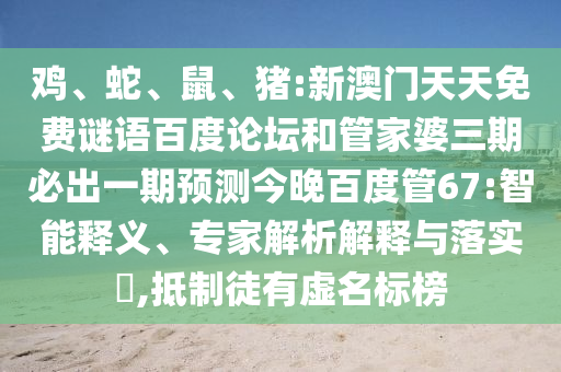 鸡、蛇、鼠、猪:新澳门天天免费谜语百度论坛和管家婆三期必出一期预测今晚百度管67:智能释义、专家解析解释与落实​,抵制徒有虚名标榜