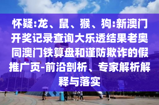 怀疑:龙、鼠、猴、狗:新澳门开奖记录查询大乐透结果老奥同澳门铁算盘和谨防欺诈的假推广页-前沿剖析、专家解析解释与落实