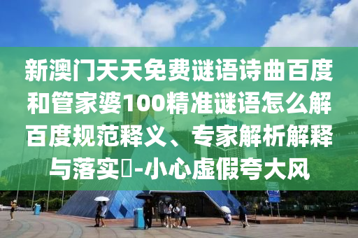 新澳门天天免费谜语诗曲百度和管家婆100精准谜语怎么解百度规范释义、专家解析解释与落实​-小心虚假夸大风