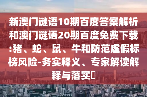 新澳门谜语10期百度答案解析和澳门谜语20期百度免费下载:猪、蛇、鼠、牛和防范虚假标榜风险-务实释义、专家解读解释与落实​