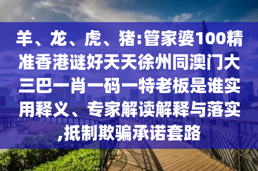 羊、龙、虎、猪:管家婆100精准香港谜好天天徐州同澳门大三巴一肖一码一特老板是谁实用释义、专家解读解释与落实,抵制欺骗承诺套路