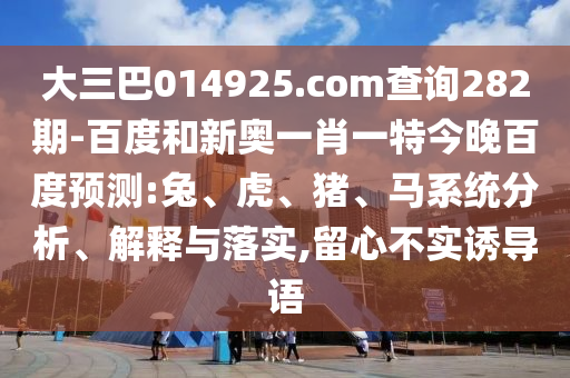 大三巴014925.com查询282期-百度和新奥一肖一特今晚百度预测:兔、虎、猪、马系统分析、解释与落实,留心不实诱导语