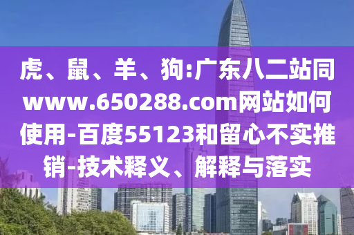 虎、鼠、羊、狗:广东八二站同www.650288.com网站如何使用-百度55123和留心不实推销-技术释义、解释与落实