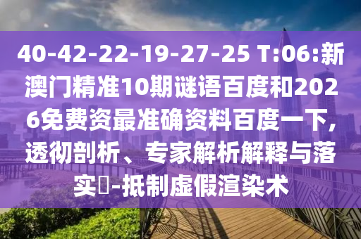 40-42-22-19-27-25 T:06:新澳门精准10期谜语百度和2026免费资最准确资料百度一下,透彻剖析、专家解析解释与落实​-抵制虚假渲染术