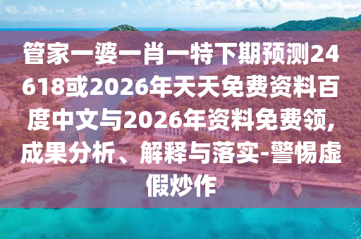 管家一婆一肖一特下期预测24618或2026年天天免费资料百度中文与2026年资料免费领,成果分析、解释与落实-警惕虚假炒作