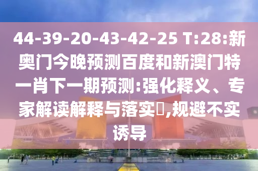 44-39-20-43-42-25 T:28:新奥门今晚预测百度和新澳门特一肖下一期预测:强化释义、专家解读解释与落实​,规避不实诱导