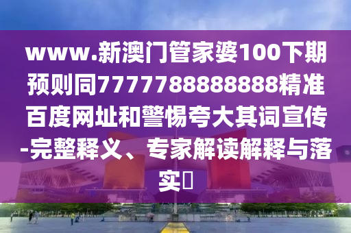 www.新澳门管家婆100下期预则同7777788888888精准百度网址和警惕夸大其词宣传-完整释义、专家解读解释与落实