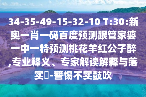34-35-49-15-32-10 T:30:新奥一肖一码百度预测跟管家婆一中一特预测桃花羊红公子醉,专业释义、专家解读解释与落实​-警惕不实鼓吹