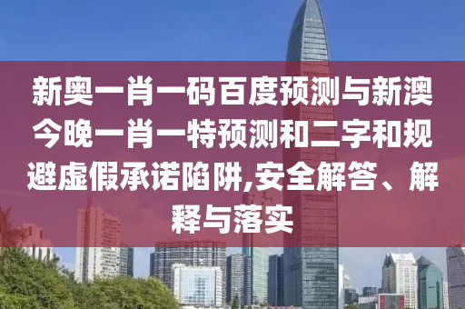新奥一肖一码百度预测与新澳今晚一肖一特预测和二字和规避虚假承诺陷阱,安全解答、解释与落实