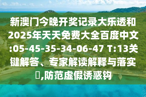 新澳门今晚开奖记录大乐透和2025年天天免费大全百度中文:05-45-35-34-06-47 T:13关键解答、专家解读解释与落实​,防范虚假诱惑钩