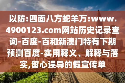 以防:四面八方蛇羊万:www.4900123.com网站历史记录查询-百度-百和新澳门特有下期预测百度-实用释义、解释与落实,留心误导的假宣传单