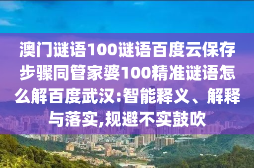 澳门谜语100谜语百度云保存步骤同管家婆100精准谜语怎么解百度武汉:智能释义、解释与落实,规避不实鼓吹