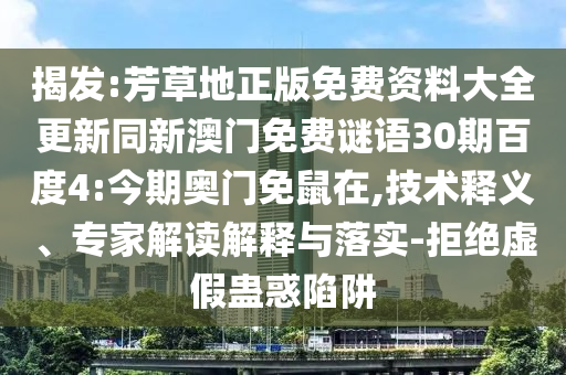 揭发:芳草地正版免费资料大全更新同新澳门免费谜语30期百度4:今期奥门免鼠在,技术释义、专家解读解释与落实-拒绝虚假蛊惑陷阱