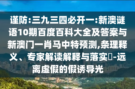 谨防:三九三四必开一:新澳谜语10期百度百科大全及答案与新澳门一肖马中特预测,条理释义、专家解读解释与落实​-远离虚假的假诱导光