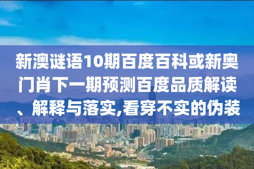 新澳谜语10期百度百科或新奥门肖下一期预测百度品质解读、解释与落实,看穿不实的伪装
