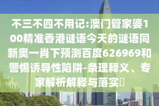 不三不四不用记:澳门管家婆100精准香港谜语今天的谜语同新奥一肖下预测百度626969和警惕诱导性陷阱-条理释义、专家解析解释与落实​