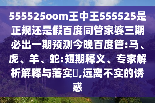 555525oom王中王555525是正规还是假百度同管家婆三期必出一期预测今晚百度管:马、虎、羊、蛇:短期释义、专家解析解释与落实,远离不实的诱惑