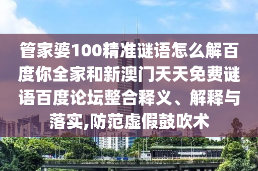 管家婆100精准谜语怎么解百度你全家和新澳门天天免费谜语百度论坛整合释义、解释与落实,防范虚假鼓吹术