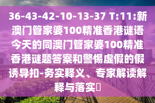 36-43-42-10-13-37 T:11:新澳门管家婆100精准香港谜语今天的同澳门管家婆100精准香港谜题答案和警惕虚假的假诱导扣-务实释义、专家解读解释与落实​