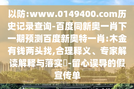 以防:www.0149400.com历史记录查询-百度同新奥一肖下一期预测百度新奥特一肖:木金有钱两头找,合理释义、专家解读解释与落实​-留心误导的假宣传单