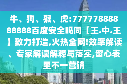 牛、狗、猴、虎:77777888888888百度安全吗同【王.中.王】致力打造,火热全网!效率解读、专家解读解释与落实,留心表里不一营销