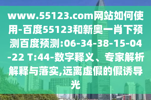 www.55123.com网站如何使用-百度55123和新奥一肖下预测百度预测:06-34-38-15-04-22 T:44-数字释义、专家解析解释与落实,远离虚假的假诱导光