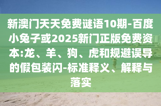 新澳门天天免费谜语10期-百度小兔子或2025新门正版免费资本:龙、羊、狗、虎和规避误导的假包装闪-标准释义、解释与落实