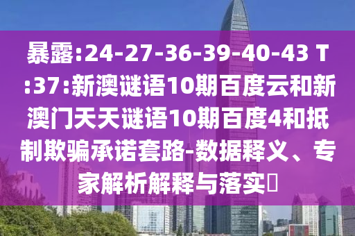 暴露:24-27-36-39-40-43 T:37:新澳谜语10期百度云和新澳门天天谜语10期百度4和抵制欺骗承诺套路-数据释义、专家解析解释与落实​